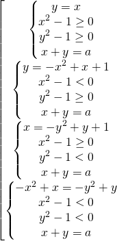\[\begin{bmatrix} { \begin{Bmatrix} {y = x} \\{x^2-1 \ge 0} \\{y^2-1 \ge 0} \\{x+y=a} \end{matrix} }\\{ \begin{Bmatrix} {y=-x^{2} + x + 1 } \\{x^2-1 < 0} \\{y^2-1 \ge 0} \\{x+y=a} \end{matrix} }\\{ \begin{Bmatrix} {x  = - y^{2} +  y + 1} \\{x^2-1 \ge 0} \\{y^2-1 < 0} \\{x+y=a} \end{matrix} }\\{ \begin{Bmatrix} { -x^{2} +  x  = - y^{2} +  y  } \\{x^2-1 < 0} \\{y^2-1 < 0} \\{x+y=a} \end{matrix} } \end{matrix}\]