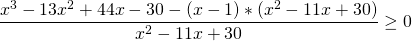 \[\frac{x^3-13x^2+44x-30 -(x-1)*(x^2-11x+30) }{x^2-11x+30} \ge 0\]
