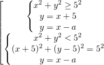 \[\begin{bmatrix} { \begin{Bmatrix} {x^2+y^2 \ge 5^2} \\{y=x+5} \\{y=x-a} \end{matrix} }\\ { \begin{Bmatrix} {x^2+y^2 < 5^2} \\{ (x+5)^2 +(y-5)^2 =5^2} \\{y=x-a} \end{matrix} } \end{matrix}\]